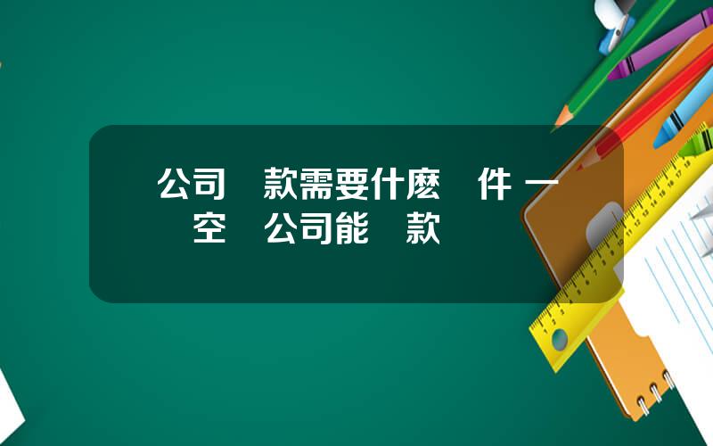 公司貸款需要什麽條件 一個空殼公司能貸款嗎